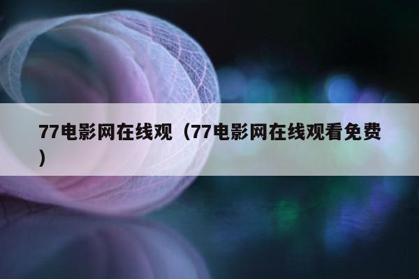 77电影网在线观（77电影网在线观看免费）