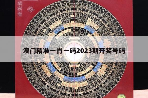 澳门精准一肖一码2023期开奖号码